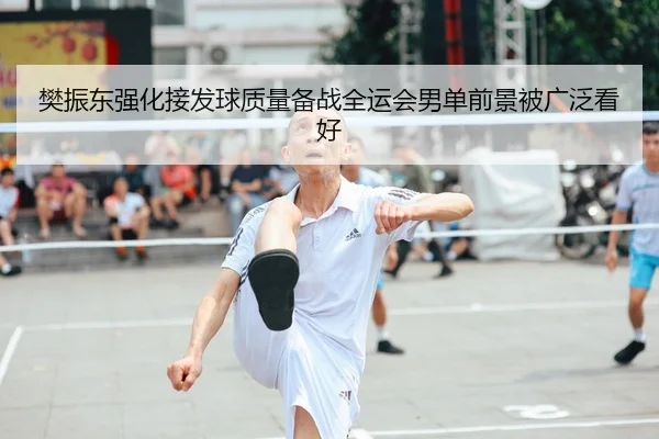 樊振东强化接发球质量备战全运会男单前景被广泛看好
