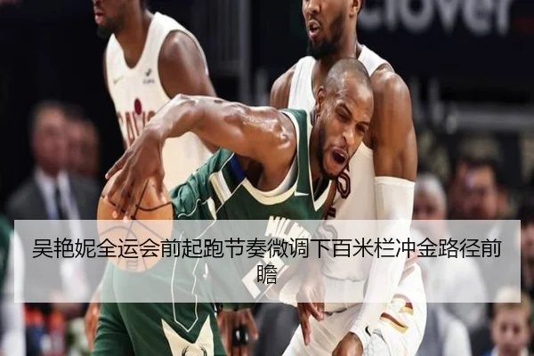吴艳妮全运会前起跑节奏微调下百米栏冲金路径前瞻