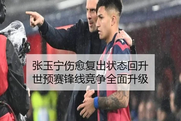 张玉宁伤愈复出状态回升 世预赛锋线竞争全面升级
