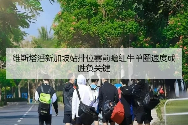 维斯塔潘新加坡站排位赛前瞻红牛单圈速度成胜负关键